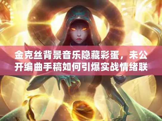 金克丝背景音乐隐藏彩蛋，未公开编曲手稿如何引爆实战情绪联动？