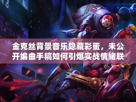 金克丝背景音乐隐藏彩蛋，未公开编曲手稿如何引爆实战情绪联动？