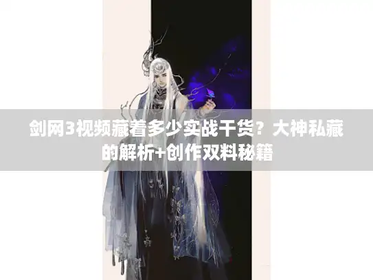 剑网3视频藏着多少实战干货?大神私藏的解析+创作双料秘籍 剑网3视频藏着多少实战干货?大神私藏的解析+创作双料秘籍