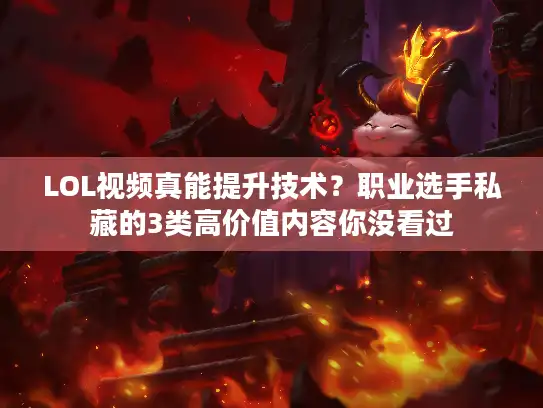 LOL视频真能提升技术？职业选手私藏的3类高价值内容你没看过