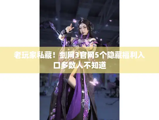 老玩家私藏！剑网3官网5个隐藏福利入口多数人不知道