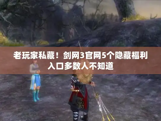 老玩家私藏！剑网3官网5个隐藏福利入口多数人不知道