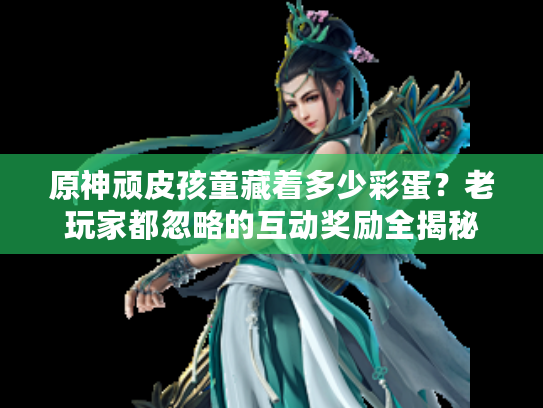 原神顽皮孩童藏着多少彩蛋？老玩家都忽略的互动奖励全揭秘