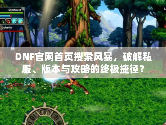 DNF官网首页搜索风暴，破解私服、版本与攻略的终极捷径？