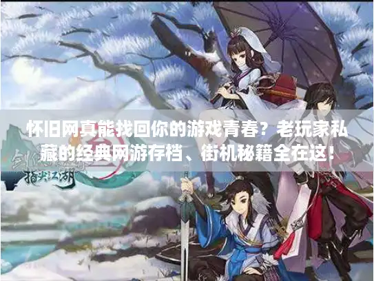 怀旧网真能找回你的游戏青春？老玩家私藏的经典网游存档、街机秘籍全在这！