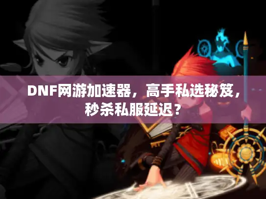 DNF网游加速器，高手私选秘笈，秒杀私服延迟？
