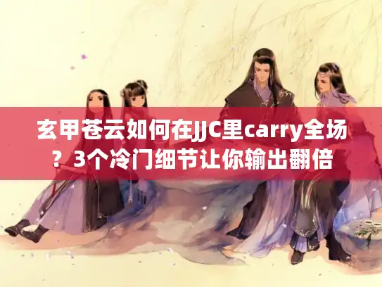 玄甲苍云如何在JJC里carry全场？3个冷门细节让你输出翻倍