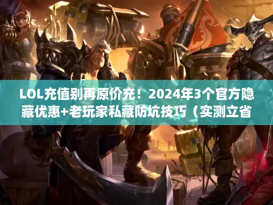 LOL充值别再原价充!2024年3个官方隐藏优惠+老玩家私藏防坑技巧(实测立省40% LOL充值别再原价充!2024年3个官方隐藏优惠+老玩家私藏防坑技巧(实测立省40%