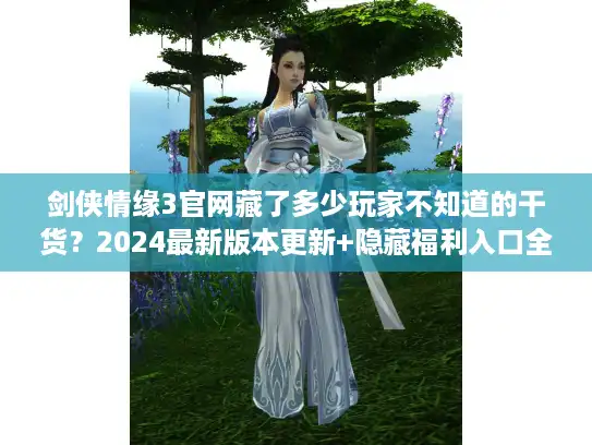 剑侠情缘3官网藏了多少玩家不知道的干货?2024最新版本更新+隐藏福利入口全揭秘 剑侠情缘3官网藏了多少玩家不知道的干货?2024最新版本更新+隐藏福利入口全揭秘