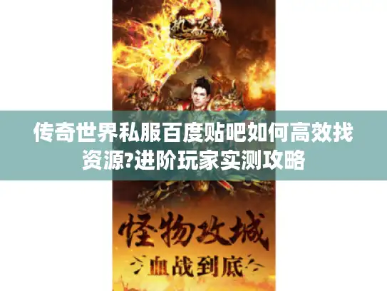 传奇世界私服百度贴吧如何高效找资源?进阶玩家实测攻略 传奇世界私服百度贴吧如何高效找资源?进阶玩家实测攻略