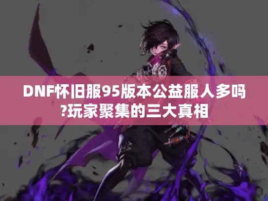 DNF怀旧服95版本公益服人多吗?玩家聚集的三大真相