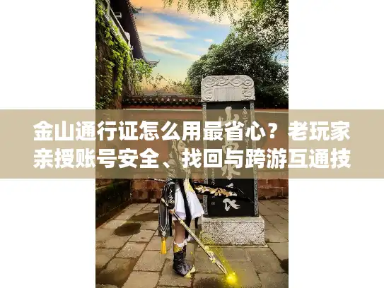 金山通行证怎么用最省心？老玩家亲授账号安全、找回与跨游互通技巧