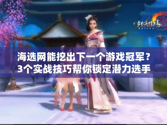 海选网能挖出下一个游戏冠军？3个实战技巧帮你锁定潜力选手