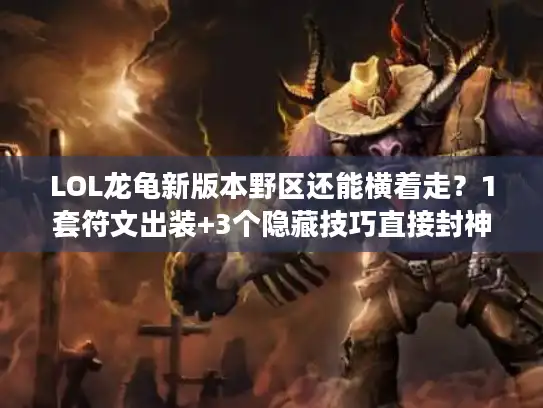 LOL龙龟新版本野区还能横着走？1套符文出装+3个隐藏技巧直接封神！