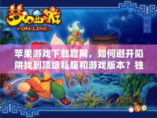 苹果游戏下载官网,如何避开陷阱找到顶级私服和游戏版本?独家揭秘! 苹果游戏下载官网,如何避开陷阱找到顶级私服和游戏版本?独家揭秘!