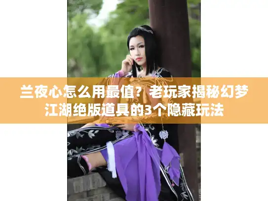 兰夜心怎么用最值？老玩家揭秘幻梦江湖绝版道具的3个隐藏玩法