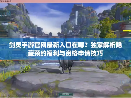 剑灵手游官网最新入口在哪？独家解析隐藏预约福利与资格申请技巧