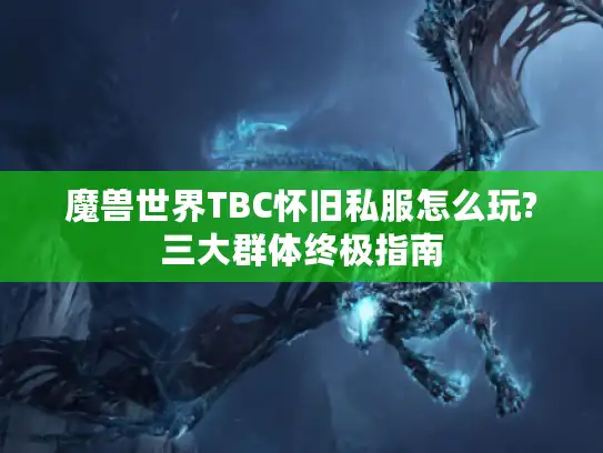 魔兽世界TBC怀旧私服怎么玩?三大群体终极指南 魔兽世界TBC怀旧私服怎么玩?三大群体终极指南