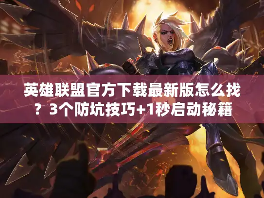 英雄联盟官方下载最新版怎么找？3个防坑技巧+1秒启动秘籍