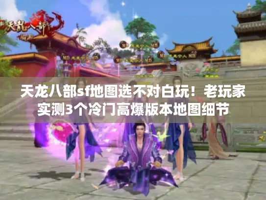 天龙八部sf地图选不对白玩！老玩家实测3个冷门高爆版本地图细节
