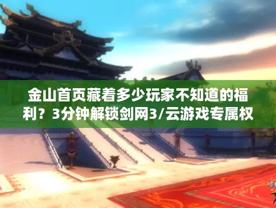 金山首页藏着多少玩家不知道的福利？3分钟解锁剑网3/云游戏专属权益