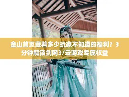 金山首页藏着多少玩家不知道的福利？3分钟解锁剑网3/云游戏专属权益