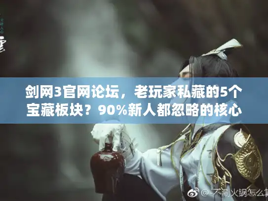 剑网3官网论坛，老玩家私藏的5个宝藏板块？90%新人都忽略的核心玩法实测