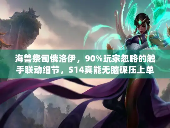 海兽祭司俄洛伊，90%玩家忽略的触手联动细节，S14真能无脑碾压上单？