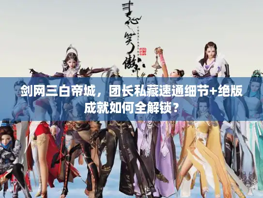 剑网三白帝城，团长私藏速通细节+绝版成就如何全解锁？