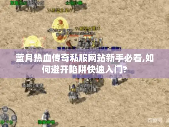 蓝月热血传奇私服网站新手必看,如何避开陷阱快速入门?