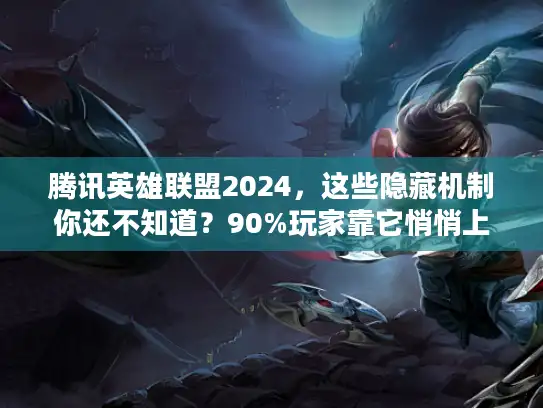 腾讯英雄联盟2024，这些隐藏机制你还不知道？90%玩家靠它悄悄上分！