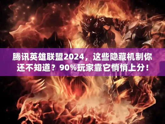 腾讯英雄联盟2024，这些隐藏机制你还不知道？90%玩家靠它悄悄上分！