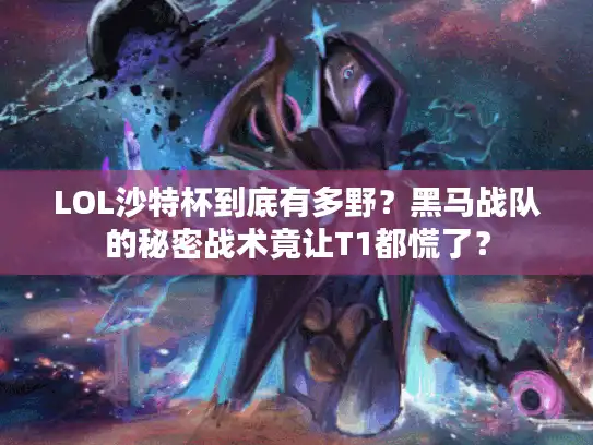 LOL沙特杯到底有多野？黑马战队的秘密战术竟让T1都慌了？