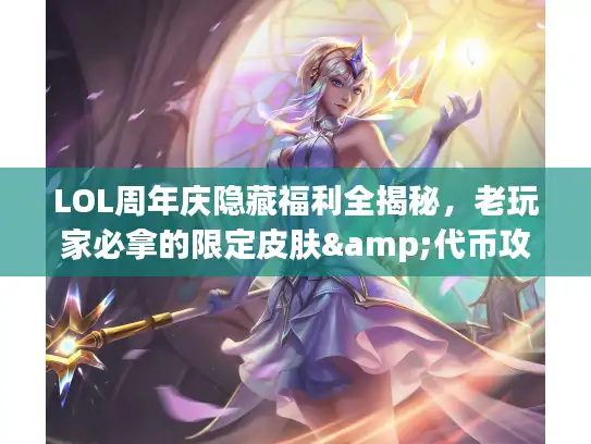 LOL周年庆隐藏福利全揭秘，老玩家必拿的限定皮肤&代币攻略，错过等一年？
