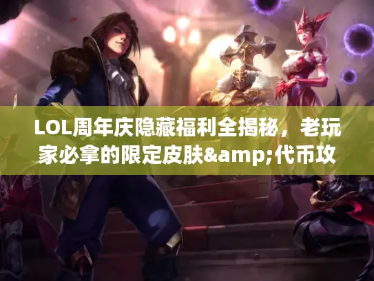 LOL周年庆隐藏福利全揭秘，老玩家必拿的限定皮肤&代币攻略，错过等一年？