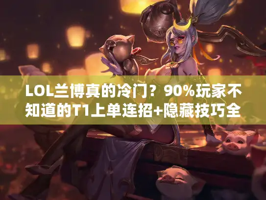 LOL兰博真的冷门?90%玩家不知道的T1上单连招+隐藏技巧全解析! LOL兰博真的冷门?90%玩家不知道的T1上单连招+隐藏技巧全解析!