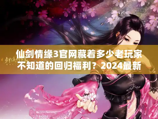 仙剑情缘3官网藏着多少老玩家不知道的回归福利?2024最新入口+版本干货速看 仙剑情缘3官网藏着多少老玩家不知道的回归福利?2024最新入口+版本干货速看