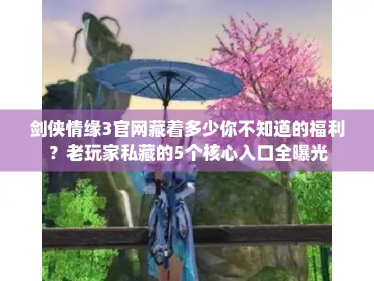 剑侠情缘3官网藏着多少你不知道的福利？老玩家私藏的5个核心入口全曝光