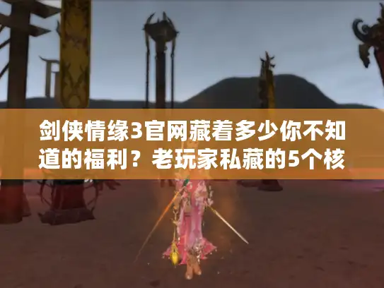 剑侠情缘3官网藏着多少你不知道的福利？老玩家私藏的5个核心入口全曝光