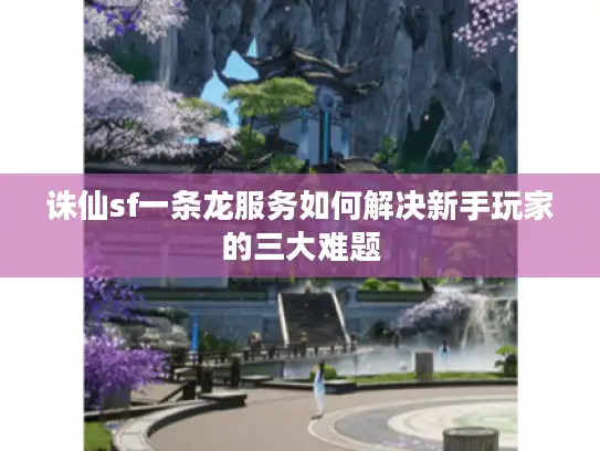 诛仙sf一条龙服务如何解决新手玩家的三大难题