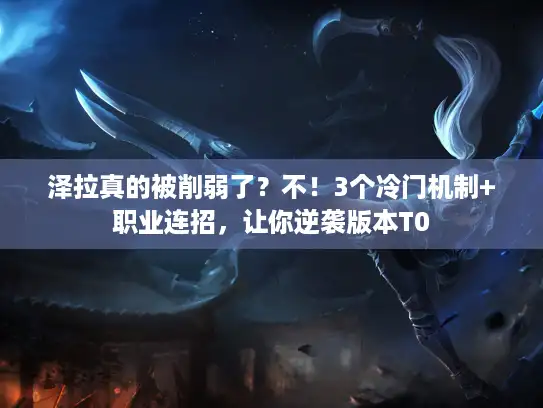 泽拉真的被削弱了?不!3个冷门机制+职业连招,让你逆袭版本T0 泽拉真的被削弱了?不!3个冷门机制+职业连招,让你逆袭版本T0