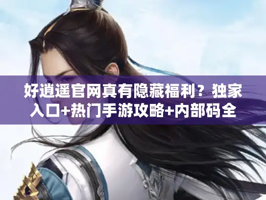 好逍遥官网真有隐藏福利？独家入口+热门手游攻略+内部码全揭秘！