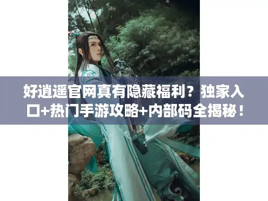 好逍遥官网真有隐藏福利?独家入口+热门手游攻略+内部码全揭秘! 好逍遥官网真有隐藏福利?独家入口+热门手游攻略+内部码全揭秘!