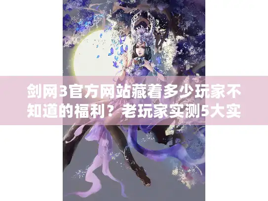 剑网3官方网站藏着多少玩家不知道的福利?老玩家实测5大实用技巧 剑网3官方网站藏着多少玩家不知道的福利?老玩家实测5大实用技巧