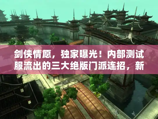 剑侠情愿，独家曝光！内部测试服流出的三大绝版门派连招，新手也能秒变战场大神？