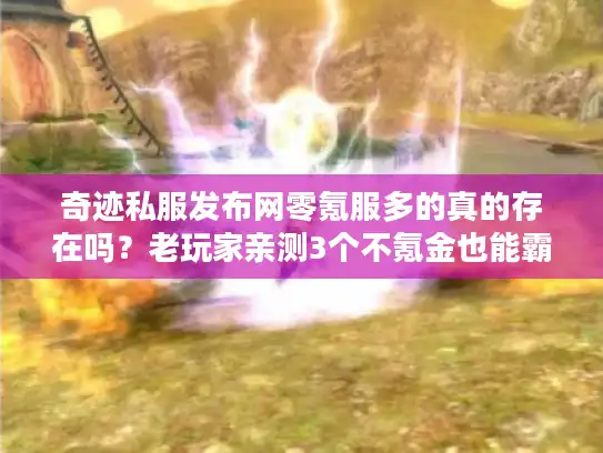 奇迹私服发布网零氪服多的真的存在吗?老玩家亲测3个不氪金也能霸服的版本 奇迹私服发布网零氪服多的真的存在吗?老玩家亲测3个不氪金也能霸服的版本