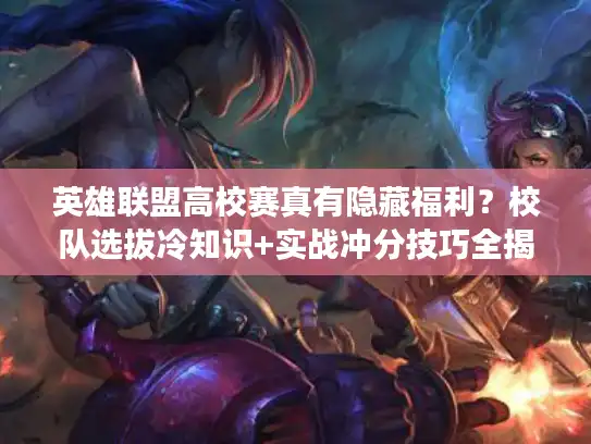 英雄联盟高校赛真有隐藏福利？校队选拔冷知识+实战冲分技巧全揭秘