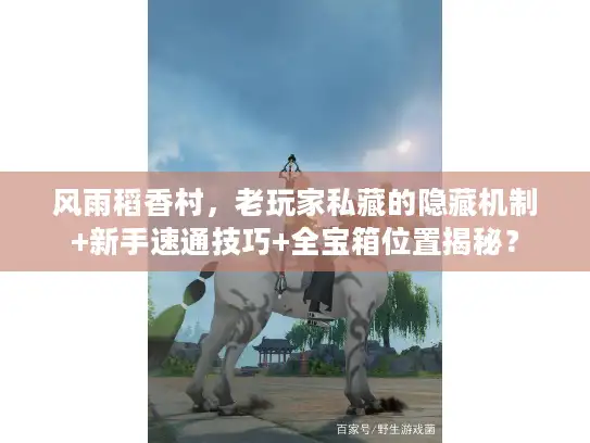 风雨稻香村,老玩家私藏的隐藏机制+新手速通技巧+全宝箱位置揭秘? 风雨稻香村,老玩家私藏的隐藏机制+新手速通技巧+全宝箱位置揭秘?