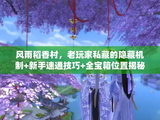 风雨稻香村,老玩家私藏的隐藏机制+新手速通技巧+全宝箱位置揭秘? 风雨稻香村,老玩家私藏的隐藏机制+新手速通技巧+全宝箱位置揭秘?