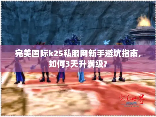 完美国际k25私服网新手避坑指南,如何3天升满级?